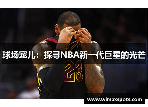 球场宠儿：探寻NBA新一代巨星的光芒
